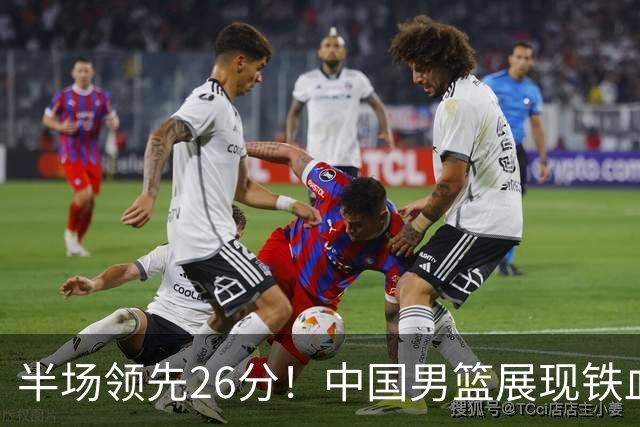 半场领先26分！中国男篮展现铁血防守，零失误球员闪耀，杨瀚森问题显现